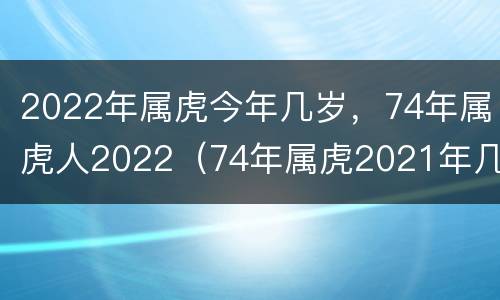 2022年属虎今年几岁，74年属虎人2022（74年属虎2021年几岁）