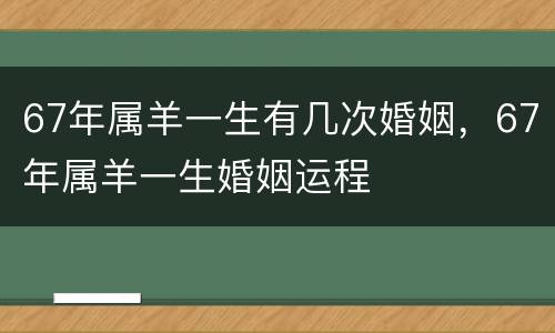 67年属羊一生有几次婚姻，67年属羊一生婚姻运程