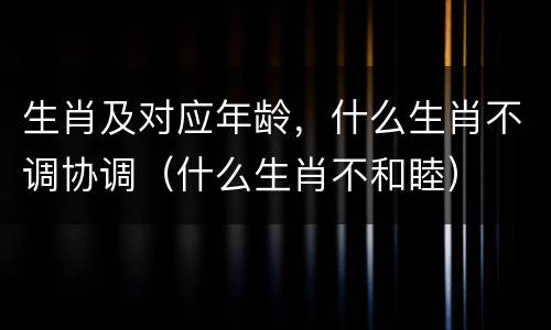 生肖及对应年龄，什么生肖不调协调（什么生肖不和睦）
