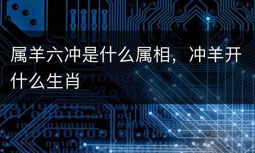 属羊六冲是什么属相，冲羊开什么生肖