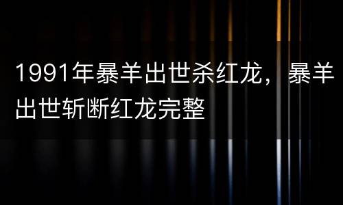 1991年暴羊出世杀红龙，暴羊出世斩断红龙完整