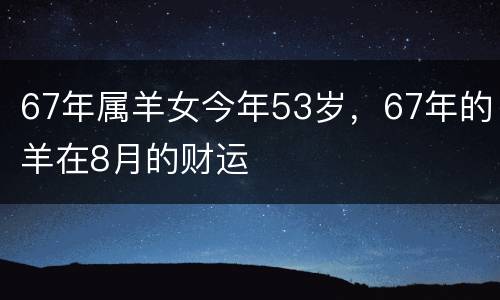 67年属羊女今年53岁，67年的羊在8月的财运