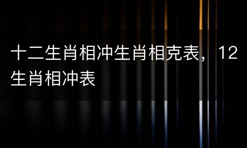 十二生肖相冲生肖相克表，12生肖相冲表