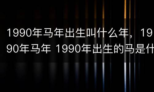1990年马年出生叫什么年，1990年马年 1990年出生的马是什么命?天干地支