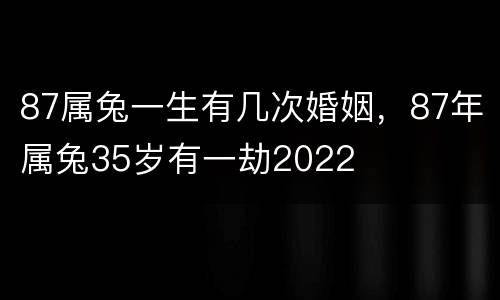 87属兔一生有几次婚姻，87年属兔35岁有一劫2022