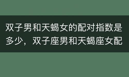 双子男和天蝎女的配对指数是多少，双子座男和天蝎座女配对指数