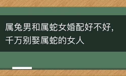 属兔男和属蛇女婚配好不好，千万别娶属蛇的女人
