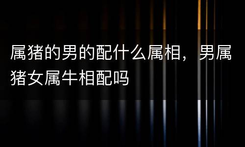属猪的男的配什么属相，男属猪女属牛相配吗