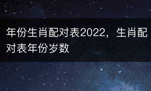 年份生肖配对表2022，生肖配对表年份岁数