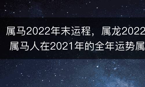 属马2022年末运程，属龙2022 属马人在2021年的全年运势属龙