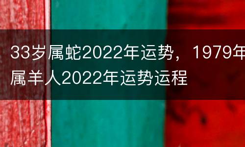 33岁属蛇2022年运势，1979年属羊人2022年运势运程