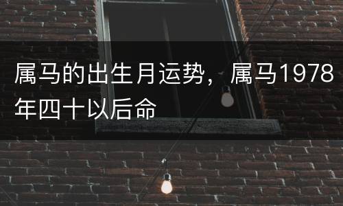 属马的出生月运势，属马1978年四十以后命
