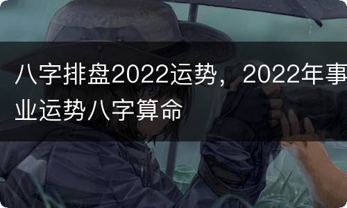 八字排盘2022运势，2022年事业运势八字算命