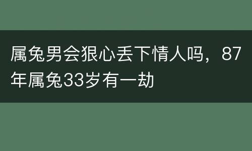 属兔男会狠心丢下情人吗，87年属兔33岁有一劫