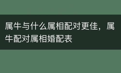 属牛与什么属相配对更佳，属牛配对属相婚配表