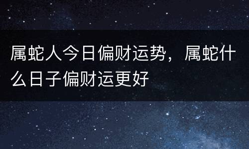 属蛇人今日偏财运势，属蛇什么日子偏财运更好