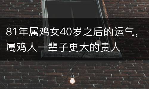 81年属鸡女40岁之后的运气，属鸡人一辈子更大的贵人