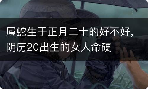 属蛇生于正月二十的好不好，阴历20出生的女人命硬