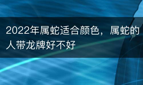 2022年属蛇适合颜色，属蛇的人带龙牌好不好