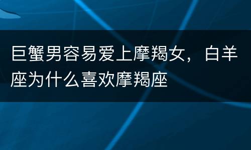 巨蟹男容易爱上摩羯女，白羊座为什么喜欢摩羯座