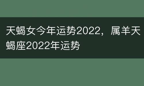 天蝎女今年运势2022，属羊天蝎座2022年运势