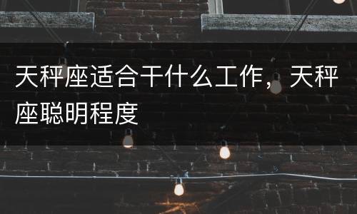 天秤座适合干什么工作，天秤座聪明程度