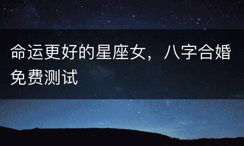 命运更好的星座女，八字合婚免费测试