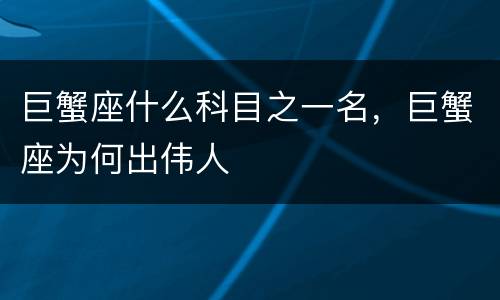 巨蟹座什么科目之一名，巨蟹座为何出伟人
