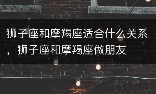 狮子座和摩羯座适合什么关系，狮子座和摩羯座做朋友