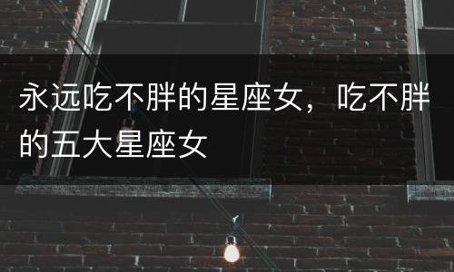 永远吃不胖的星座女，吃不胖的五大星座女