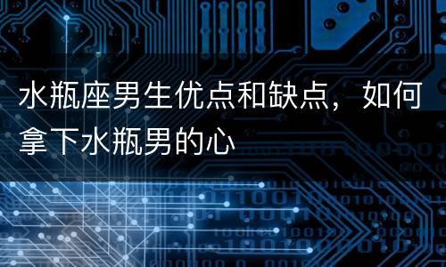 水瓶座男生优点和缺点，如何拿下水瓶男的心