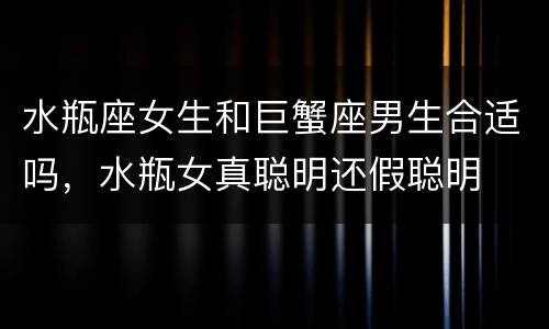 水瓶座女生和巨蟹座男生合适吗，水瓶女真聪明还假聪明