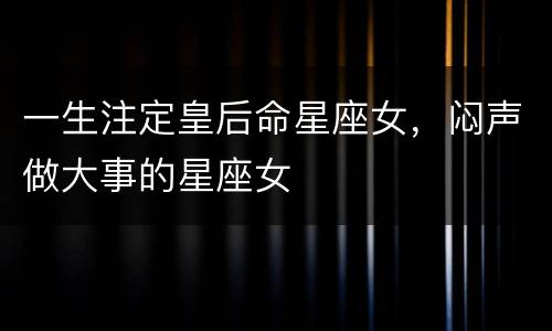 一生注定皇后命星座女，闷声做大事的星座女