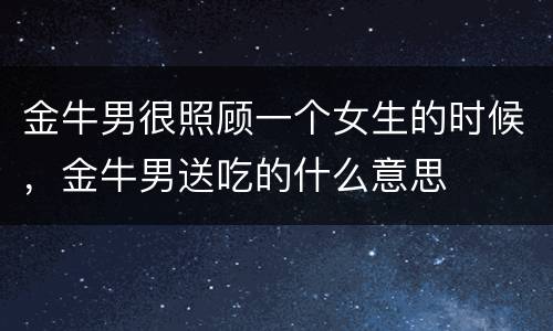 金牛男很照顾一个女生的时候，金牛男送吃的什么意思