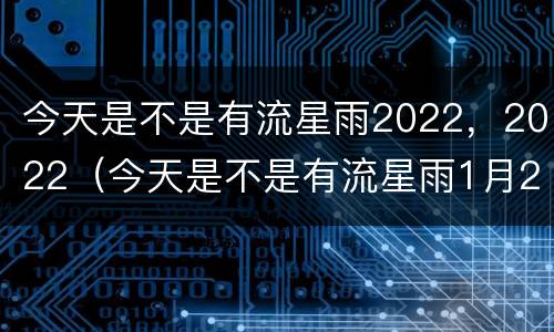 今天是不是有流星雨2022，2022（今天是不是有流星雨1月21日）
