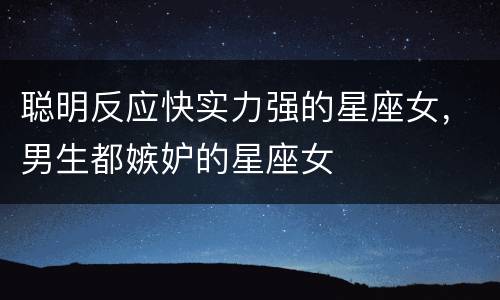 聪明反应快实力强的星座女，男生都嫉妒的星座女