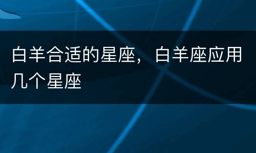 白羊合适的星座，白羊座应用几个星座