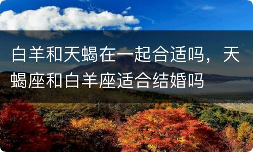 白羊和天蝎在一起合适吗，天蝎座和白羊座适合结婚吗