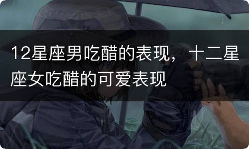 12星座男吃醋的表现，十二星座女吃醋的可爱表现