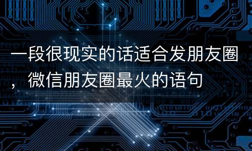 一段很现实的话适合发朋友圈，微信朋友圈最火的语句