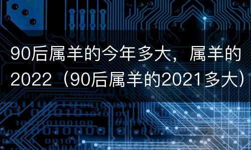 90后属羊的今年多大，属羊的2022（90后属羊的2021多大）