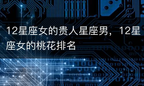 12星座女的贵人星座男，12星座女的桃花排名