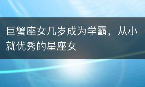巨蟹座女几岁成为学霸，从小就优秀的星座女