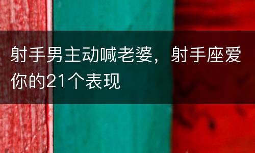 射手男主动喊老婆，射手座爱你的21个表现