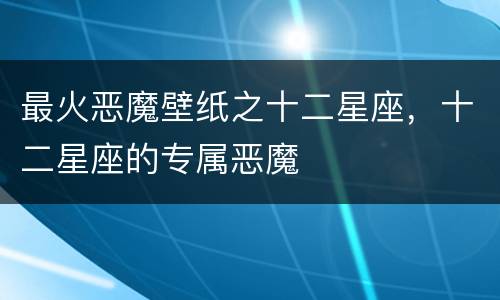 最火恶魔壁纸之十二星座，十二星座的专属恶魔