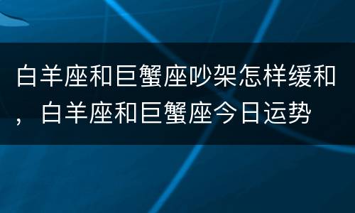 白羊座和巨蟹座吵架怎样缓和，白羊座和巨蟹座今日运势