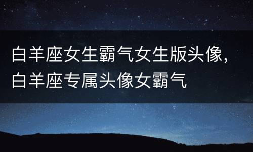 白羊座女生霸气女生版头像，白羊座专属头像女霸气