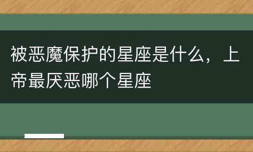 被恶魔保护的星座是什么，上帝最厌恶哪个星座