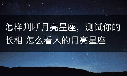 怎样判断月亮星座，测试你的长相 怎么看人的月亮星座