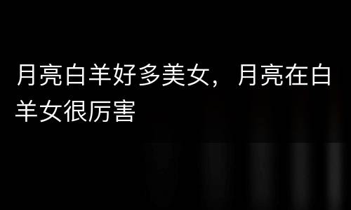 月亮白羊好多美女，月亮在白羊女很厉害